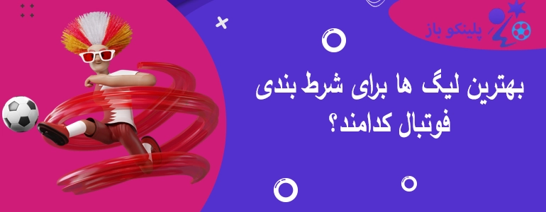 بهترین لیگ ها برای شرط بندی فوتبال کدامند؟