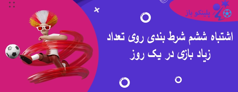 اشتباه ششم شرط بندی روی تعداد زیاد بازی در یک روز