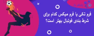 فرم تکی یا فرم میکس کدام برای شرط بندی فوتبال بهتر است؟