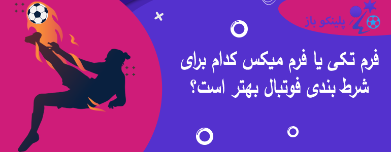 فرم تکی یا فرم میکس کدام برای شرط بندی فوتبال بهتر است؟
