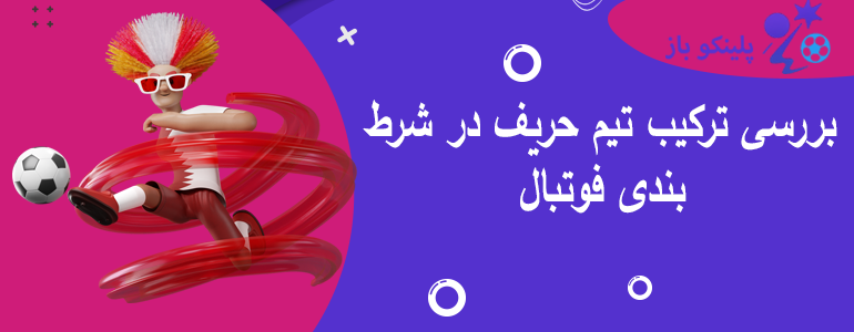 بررسی ترکیب تیم حریف در شرط بندی فوتبال