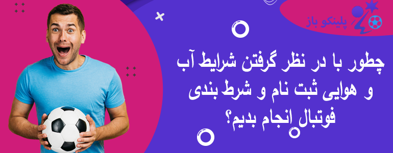 چطور با در نظر گرفتن شرایط آب و هوایی ثبت نام و شرط بندی فوتبال انجام بدیم؟