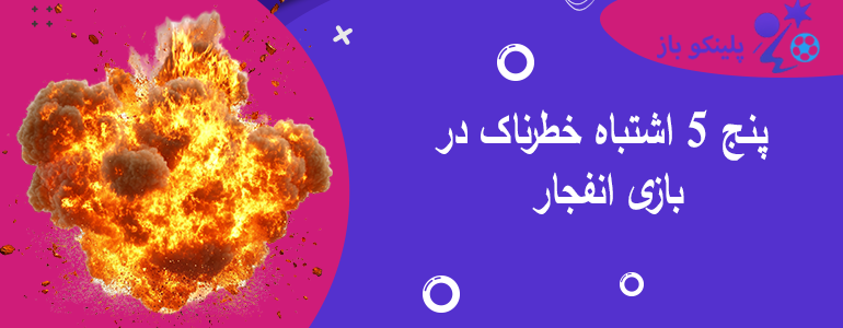5 اشتباه خطرناک در بازی انفجار